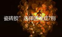 瓷砖胶”选择困难症?别担心，美巢占瓷宝给你安心之选