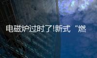 电磁炉过时了!新式“燃气灶”整洁美观�，给大家晒晒