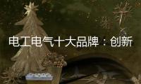 电工电气十大品牌：创新与时俱进 力求健康发展