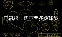 电讯报：切尔西多数球员不是非卖品	，球队的转会灵活性无与伦比