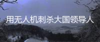 用无人机刺杀大国领导人，可行吗？丨军事