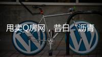 甩卖Q房网	，昔日“沥青大王”吞商誉苦果