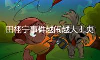 田栩宁事件越闹越大
！央妈下场回应	，湖南台受牵连，知情人爆狠料