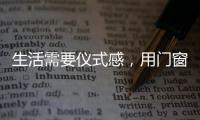生活需要仪式感，用门窗装饰生活!