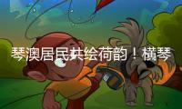 琴澳居民共绘荷韵�！横琴这个节气工作坊架起文化交融桥