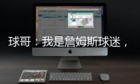球哥：我是詹姆斯球迷，所以我小时候也看骑士的比赛	！