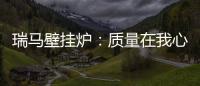 瑞马壁挂炉：质量在我心中
，质量在我手中