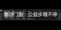 皇派门窗：公益步履不停,品牌价值再攀高峰