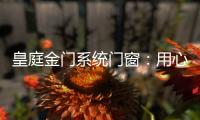 皇庭金门系统门窗：用心品质、创新为魂
