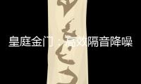皇庭金门：高效隔音降噪

，让您处繁华而不失宁静