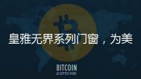 皇雅无界系列门窗，为美好生活而设计