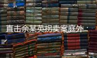 直击余某英拐卖案庭外：受害者痛斥�，寻亲者聚集
