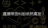 直播带货纠纷依然高发

！中消协发布年度报告