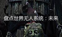 盘点世界无人系统�：未来将“天下无敌”？丨智库视点