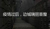 疫情过后，边城瑞丽重整旗鼓