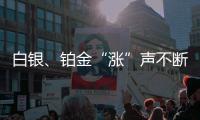 白银、铂金“涨”声不断，银条银饰销售火爆，未来走势如何�？