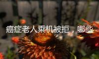 癌症老人乘机被拒
，哪些情况不能飞
？川航称艾滋患者需报备