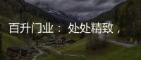 百升门业： 处处精致，这就是生活的样子!