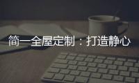简一全屋定制：打造静心潜读家居空间，彰显品质生活!