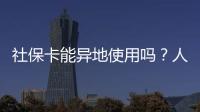 社保卡能异地使用吗
？人社部回应