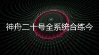 神舟二十号全系统合练今日展开 较神舟十九号有哪些优化改进？