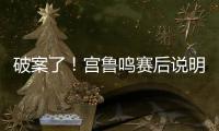 破案了	！宫鲁鸣赛后说明张子宇缺战2点原因 还有宫鲁鸣自己的考虑