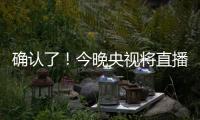 确认了！今晚央视将直播�！