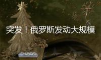 突发！俄罗斯发动大规模攻击