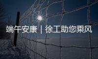 端午安康｜徐工助您乘风破浪
，不负“粽”望