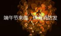 端午节来临�，珠海消防发布消防安全提示​