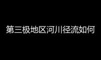 第三极地区河川径流如何变化？ 中国科学家成功构建监测网