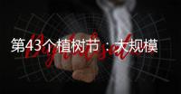 第43个植树节
：大规模国土绿化行动面临哪些新形势？