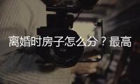 离婚时房子怎么分？最高法公布相关案例