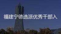 福建宁德选派优秀干部入村 谋规划、解难题、促发展