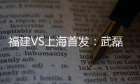 福建VS上海首发：武磊金尼射手王PK 韩燕鸣替补