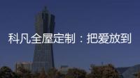 科凡全屋定制：把爱放到家居里发酵，温度刚刚好