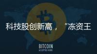 科技股创新高�，“冻资王”频诞生：港股迎来价值重估时刻�？