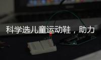 科学选儿童运动鞋，助力儿童夏日轻运动