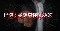 程博：杨瀚森称NBA的对抗更文明 让在场记者们对CBA产生了兴趣