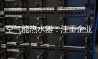 空气能热水器�：注重企业服务 化“被动”为“主动”