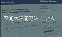 空间太阳能电站： 让人类尽享来自太空的清洁能源