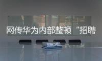 网传华为内部整顿“招聘作弊”、多名员工被罚，内部人士证实