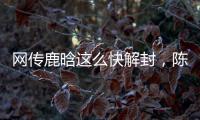 网传鹿晗这么快解封，陈赫在其中起关键作用
，在背后帮了他一把