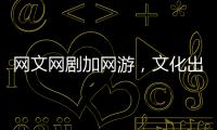 网文网剧加网游	，文化出海“新三样”迅速崛起