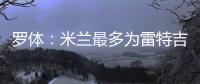 罗体
：米兰最多为雷特吉出4000万欧，因此未能继续推进