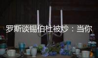 罗斯谈锡伯杜被炒：当你带着3000万美元离开时 你不会生气的