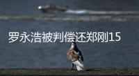 罗永浩被判偿还郑刚1500万元借款，锤子科技：已提起上诉