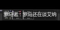 罗马诺：罗马还在谈艾纳维转会	，朗斯想留下他并和他续约