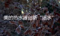 美的热水器创新“活水”技术，守护您和家人健康