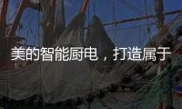 美的智能厨电	�，打造属于你的健康生活